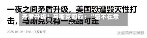 矛盾升级！马斯克回应：“毫不在意”-第2张图片