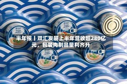 半年报丨双汇发展上半年营收超280亿元，包装肉制品量利齐升-第2张图片