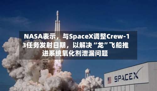 NASA表示	，与SpaceX调整Crew-13任务发射日期，以解决“龙”飞船推进系统氧化剂泄漏问题-第2张图片