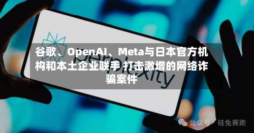 谷歌	、OpenAI、Meta与日本官方机构和本土企业联手 打击激增的网络诈骗案件-第2张图片