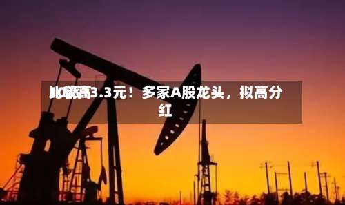 比较高10派13.3元！多家A股龙头，拟高分红-第2张图片