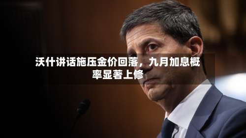 沃什讲话施压金价回落，九月加息概率显著上修-第3张图片