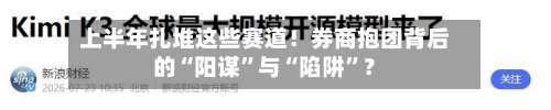 上半年扎堆这些赛道！券商抱团背后的“阳谋”与“陷阱”？-第3张图片