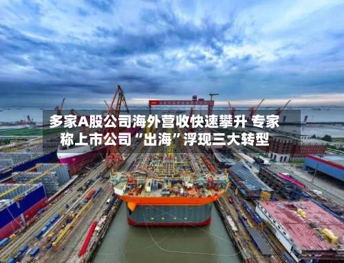 多家A股公司海外营收快速攀升 专家称上市公司“出海	”浮现三大转型-第2张图片