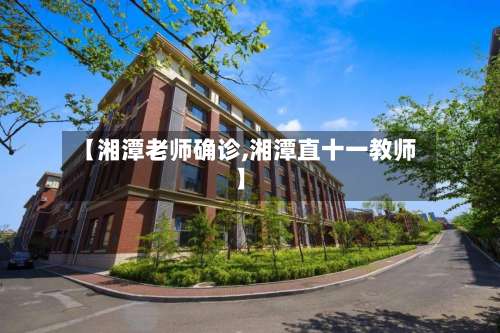 【湘潭老师确诊,湘潭直十一教师】