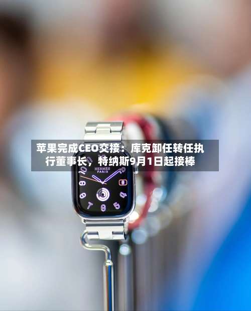 苹果完成CEO交接：库克卸任转任执行董事长，特纳斯9月1日起接棒-第2张图片