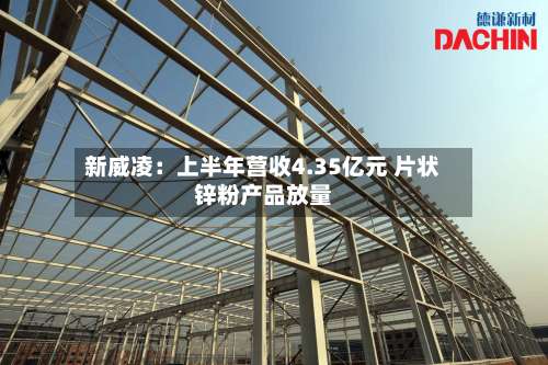 新威凌：上半年营收4.35亿元 片状锌粉产品放量