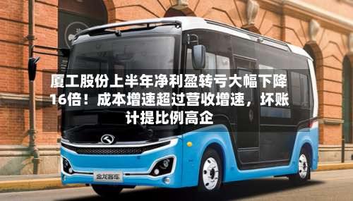 厦工股份上半年净利盈转亏大幅下降16倍！成本增速超过营收增速，坏账计提比例高企-第3张图片