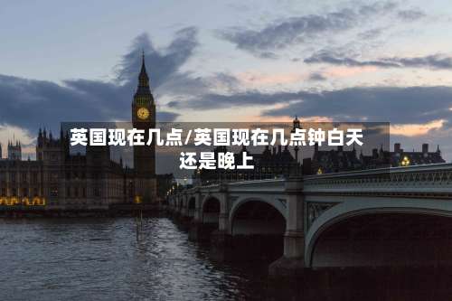 英国现在几点/英国现在几点钟白天还是晚上