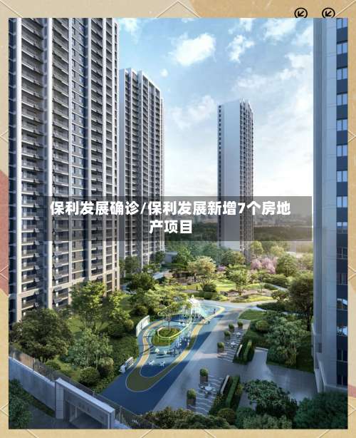 保利发展确诊/保利发展新增7个房地产项目-第3张图片