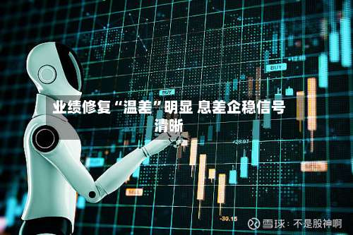 业绩修复“温差	”明显 息差企稳信号清晰-第2张图片