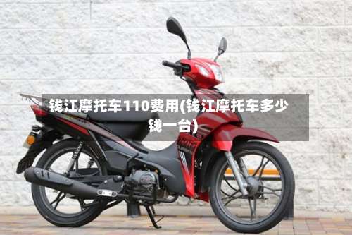 钱江摩托车110费用(钱江摩托车多少钱一台)
