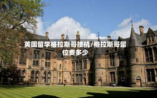 英国留学格拉斯哥接机/格拉斯哥留位费多少