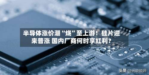 半导体涨价潮“烧”至上游！硅片迎来普涨 国内厂商何时享红利？-第2张图片