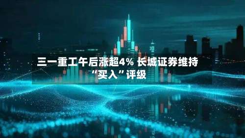 三一重工午后涨超4% 长城证券维持“买入”评级-第2张图片