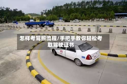 怎样考驾照流程/手把手教你轻松考取驾驶证书-第2张图片