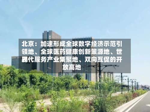 北京：加速形成全球数字经济示范引领地、全球医药健康创新策源地、世界现代服务产业集聚地、双向互促的开放高地-第2张图片