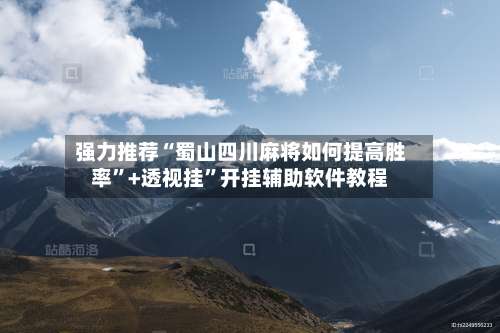 强力推荐“蜀山四川麻将如何提高胜率”+透视挂”开挂辅助软件教程-第2张图片