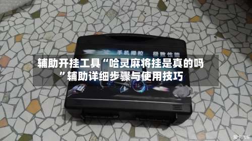 辅助开挂工具“哈灵麻将挂是真的吗”辅助详细步骤与使用技巧-第2张图片