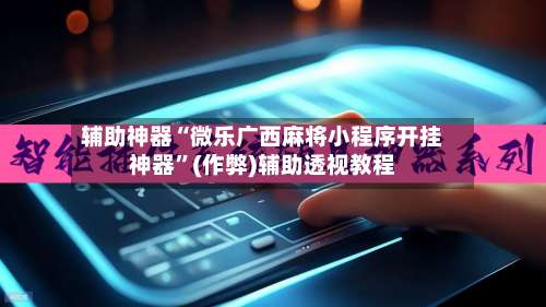辅助神器“微乐广西麻将小程序开挂神器	”(作弊)辅助透视教程-第3张图片