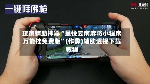 玩家辅助神器“星悦云南麻将小程序万能挂免费版”(作弊)辅助透视下载教程