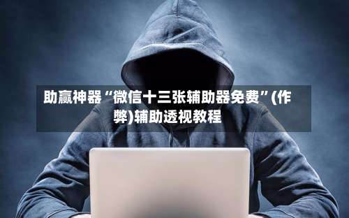 助赢神器“微信十三张辅助器免费	”(作弊)辅助透视教程-第2张图片