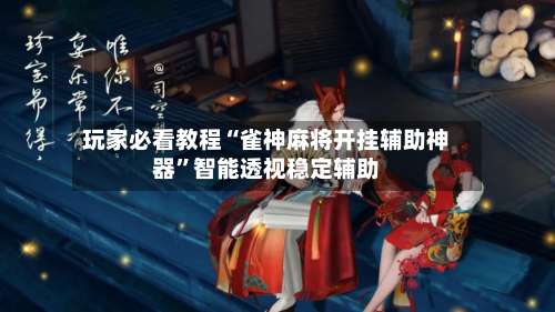 玩家必看教程“雀神麻将开挂辅助神器	”智能透视稳定辅助-第2张图片