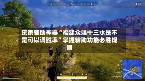 玩家辅助神器“福建众娱十三水是不是可以调胜率”掌握辅助功能必胜规则