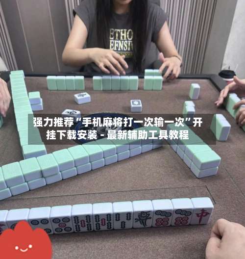 强力推荐“手机麻将打一次输一次”开挂下载安装 - 最新辅助工具教程