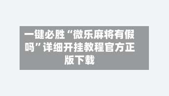 一键必胜“微乐麻将有假吗	”详细开挂教程官方正版下载-第2张图片