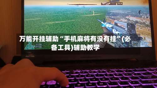 万能开挂辅助“手机麻将有没有挂”(必备工具)辅助教学-第2张图片