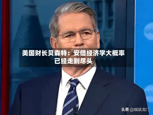 美国财长贝森特：安倍经济学大概率已经走到尽头-第2张图片