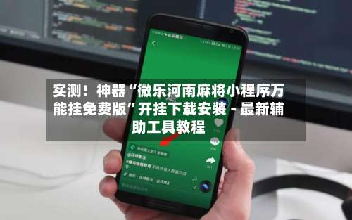 实测！神器“微乐河南麻将小程序万能挂免费版	”开挂下载安装 - 最新辅助工具教程-第3张图片
