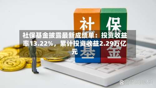 社保基金披露最新成绩单：投资收益率13.22%	，累计投资收益2.29万亿元-第3张图片