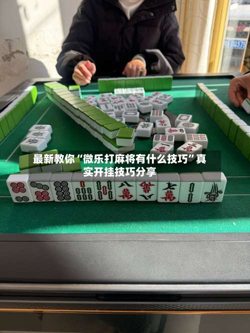 最新教你“微乐打麻将有什么技巧”真实开挂技巧分享