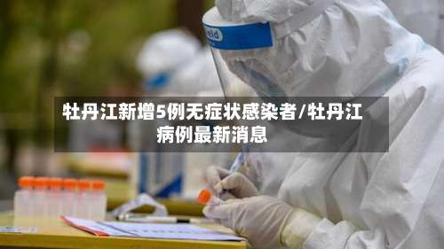 牡丹江新增5例无症状感染者/牡丹江病例最新消息