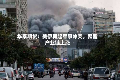 华泰期货：美伊再起军事冲突，聚酯产业链上涨-第1张图片