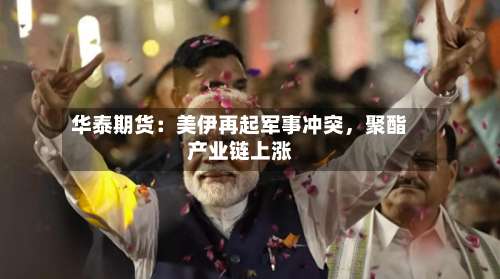 华泰期货：美伊再起军事冲突，聚酯产业链上涨-第2张图片