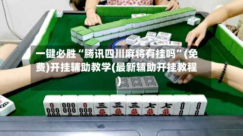 一键必胜“腾讯四川麻将有挂吗	”(免费)开挂辅助教学(最新辅助开挂教程)-第2张图片