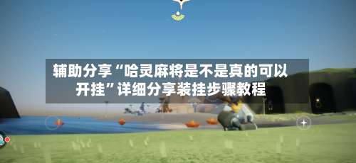 辅助分享“哈灵麻将是不是真的可以开挂	”详细分享装挂步骤教程-第2张图片