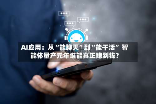 AI应用：从“能聊天”到“能干活” 智能体量产元年谁能真正赚到钱？-第2张图片