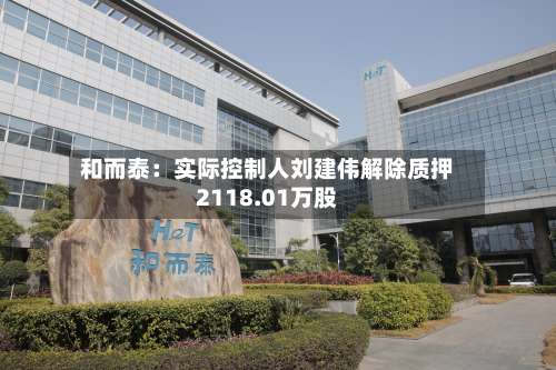 和而泰：实际控制人刘建伟解除质押2118.01万股-第1张图片