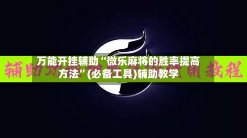 万能开挂辅助“微乐麻将的胜率提高方法”(必备工具)辅助教学-第2张图片