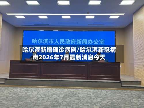 哈尔滨新增确诊病例/哈尔滨新冠病毒2026年7月最新消息今天