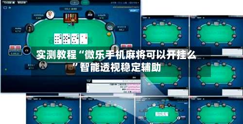 实测教程“微乐手机麻将可以开挂么”智能透视稳定辅助