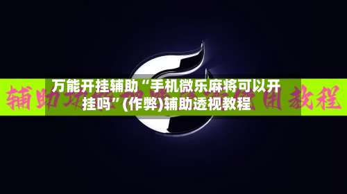 万能开挂辅助“手机微乐麻将可以开挂吗”(作弊)辅助透视教程