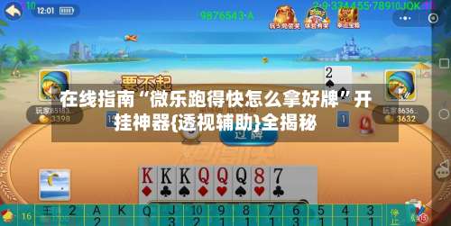 在线指南“微乐跑得快怎么拿好牌”开挂神器{透视辅助}全揭秘-第2张图片
