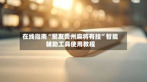 在线指南“聚友贵州麻将有挂”智能辅助工具使用教程-第2张图片